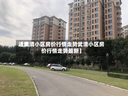 近来【武清小区房价行情走势武清小区房价行情走势最新】-第2张图片