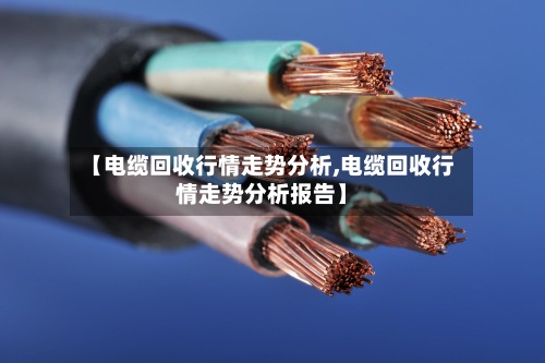 【电缆回收行情走势分析,电缆回收行情走势分析报告】