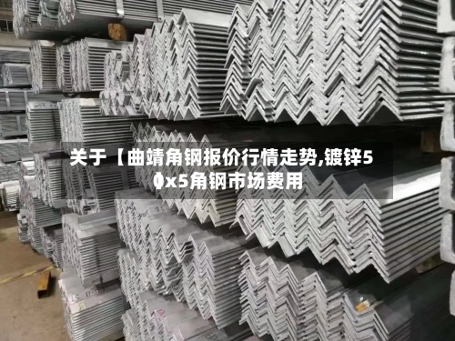 关于【曲靖角钢报价行情走势,镀锌50x5角钢市场费用
】
