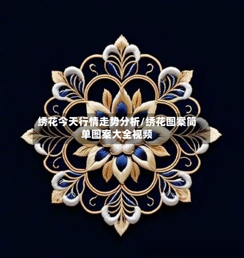 绣花今天行情走势分析/绣花图案简单图案大全视频
