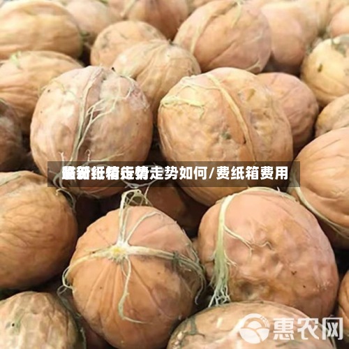 临汾纸箱行情走势如何/费纸箱费用
最新行情走势-第2张图片