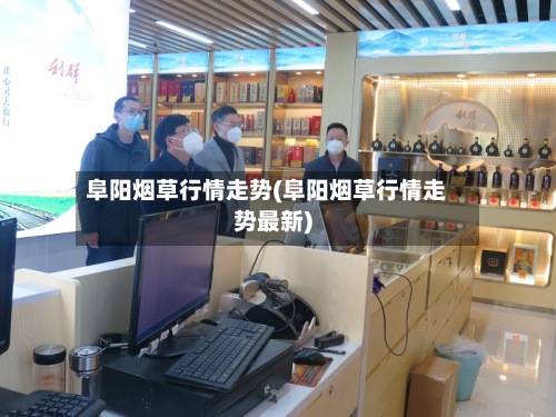 阜阳烟草行情走势(阜阳烟草行情走势最新)