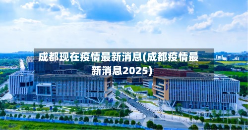 成都现在疫情最新消息(成都疫情最新消息2025)