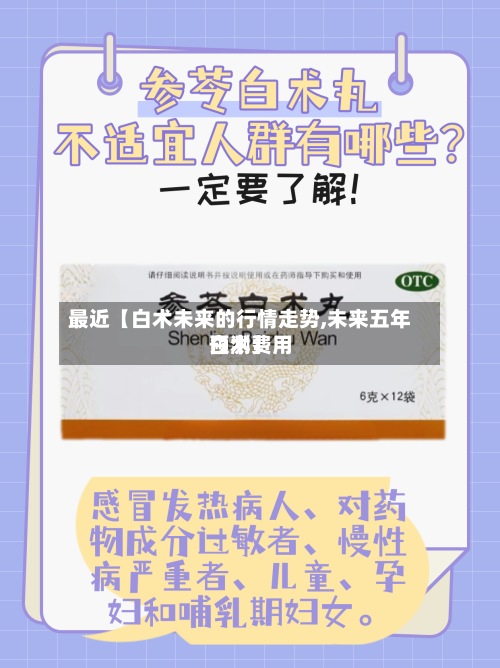 最近【白术未来的行情走势,未来五年白术费用预测】