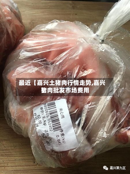 最近【嘉兴土猪肉行情走势,嘉兴猪肉批发市场费用】-第2张图片