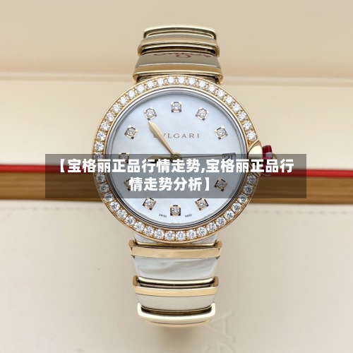 【宝格丽正品行情走势,宝格丽正品行情走势分析】-第2张图片