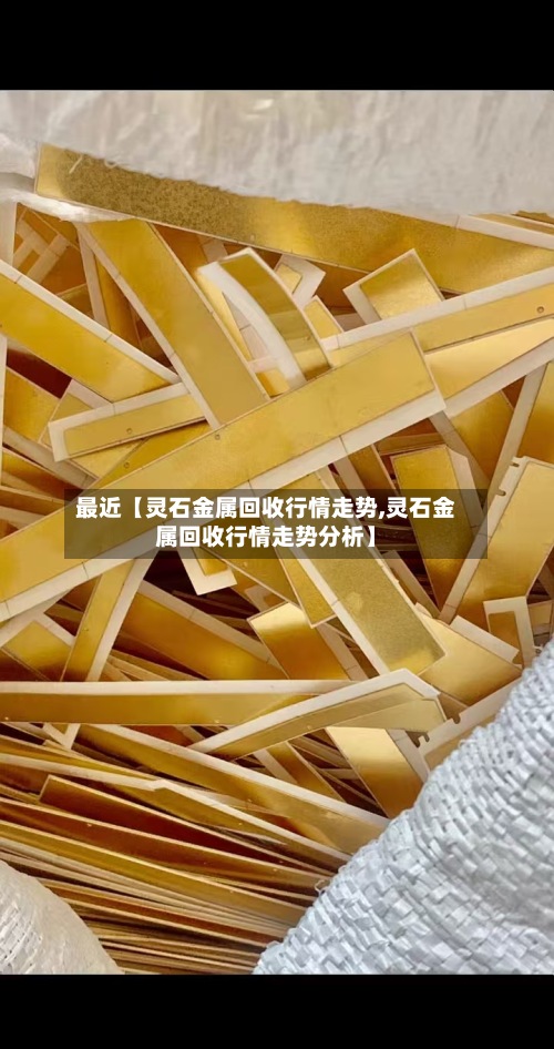 最近【灵石金属回收行情走势,灵石金属回收行情走势分析】-第2张图片