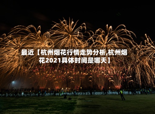 最近【杭州烟花行情走势分析,杭州烟花2021具体时间是哪天】-第2张图片