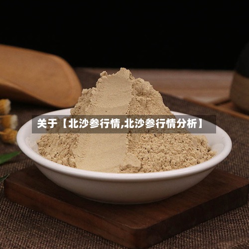 关于【北沙参行情,北沙参行情分析】-第2张图片