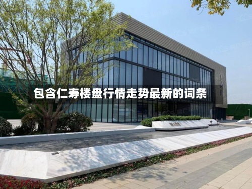 包含仁寿楼盘行情走势最新的词条