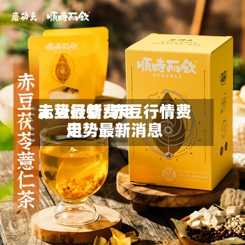 赤豆行情费用走势最新/赤豆行情费用走势最新消息-第3张图片