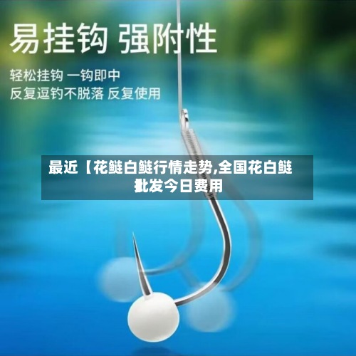 最近【花鲢白鲢行情走势,全国花白鲢批发今日费用】-第3张图片