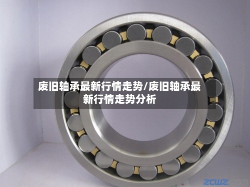 废旧轴承最新行情走势/废旧轴承最新行情走势分析