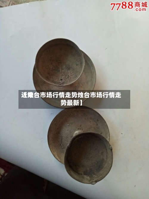 近来【烛台市场行情走势烛台市场行情走势最新】