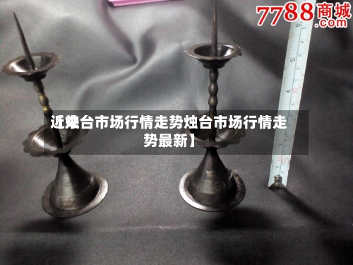 近来【烛台市场行情走势烛台市场行情走势最新】-第2张图片