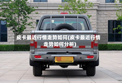 皮卡最近行情走势如何(皮卡最近行情走势如何分析)