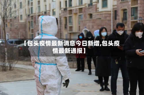 【包头疫情最新消息今日新增,包头疫情最新通报】