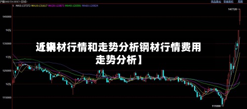 近来【钢材行情和走势分析钢材行情费用走势分析】
