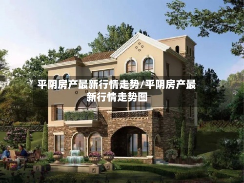 平阴房产最新行情走势/平阴房产最新行情走势图-第2张图片