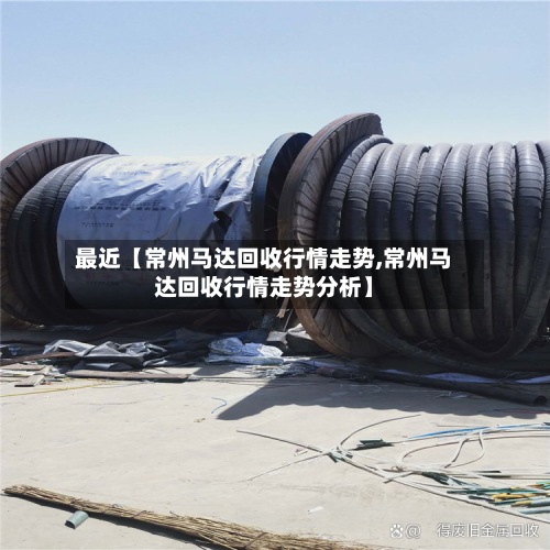 最近【常州马达回收行情走势,常州马达回收行情走势分析】