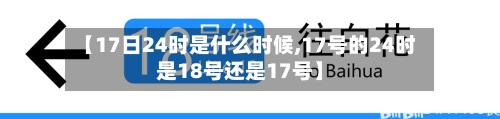 【17日24时是什么时候,17号的24时是18号还是17号】