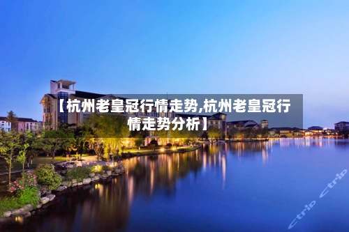 【杭州老皇冠行情走势,杭州老皇冠行情走势分析】-第2张图片