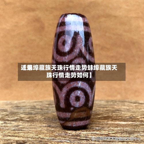 近来【蚌埠藏族天珠行情走势蚌埠藏族天珠行情走势如何】