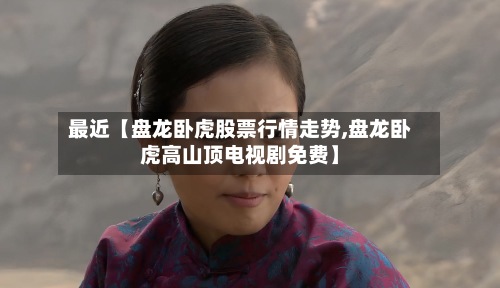 最近【盘龙卧虎股票行情走势,盘龙卧虎高山顶电视剧免费】-第2张图片