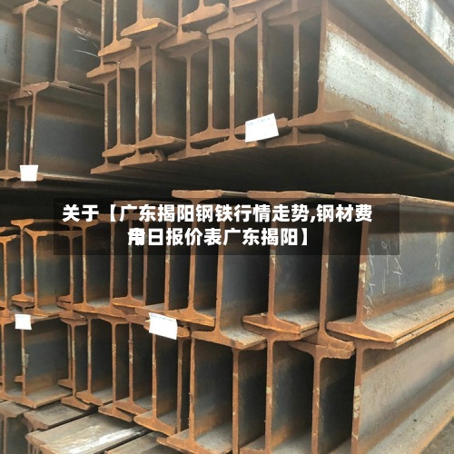 关于【广东揭阳钢铁行情走势,钢材费用今日报价表广东揭阳】-第3张图片