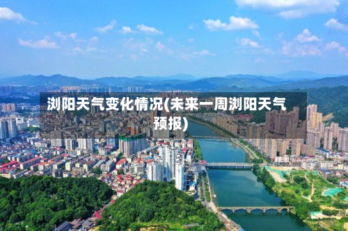 浏阳天气变化情况(未来一周浏阳天气预报)