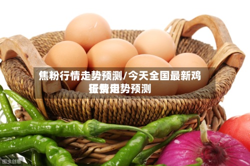 焦粉行情走势预测/今天全国最新鸡蛋费用行情走势预测-第2张图片