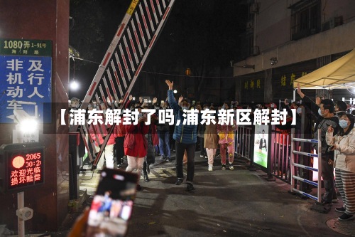 【浦东解封了吗,浦东新区解封】-第3张图片