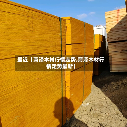 最近【菏泽木材行情走势,菏泽木材行情走势最新】