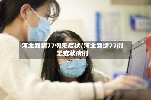 河北新增77例无症状/河北新增77例无症状病例