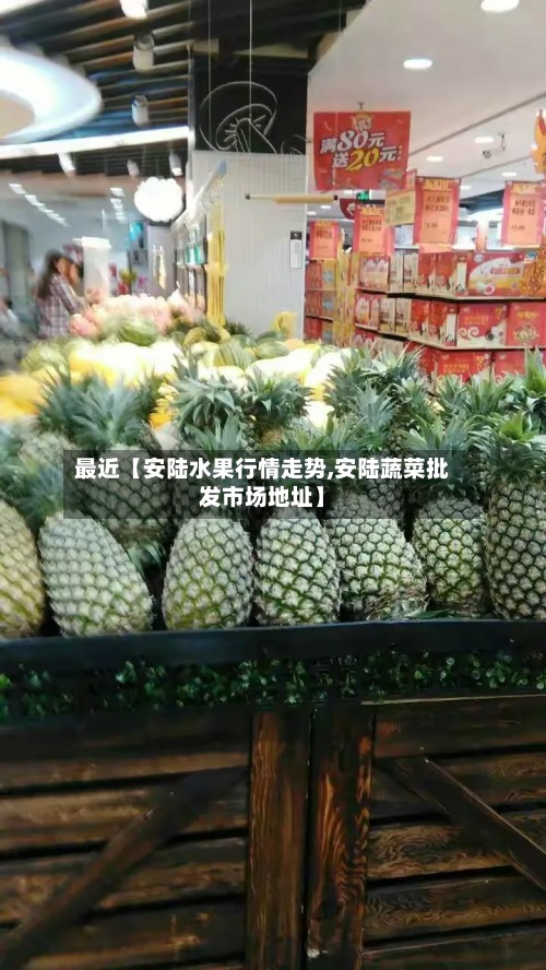 最近【安陆水果行情走势,安陆蔬菜批发市场地址】-第2张图片