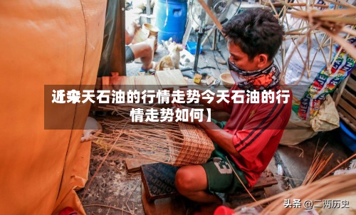 近来【今天石油的行情走势今天石油的行情走势如何】