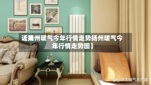 近来【扬州暖气今年行情走势扬州暖气今年行情走势图】