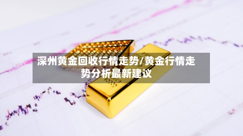 深州黄金回收行情走势/黄金行情走势分析最新建议-第2张图片