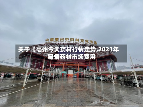 关于【亳州今天药材行情走势,2021年亳州药材市场费用行情】