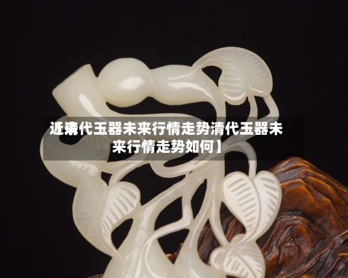近来
【清代玉器未来行情走势清代玉器未来行情走势如何】