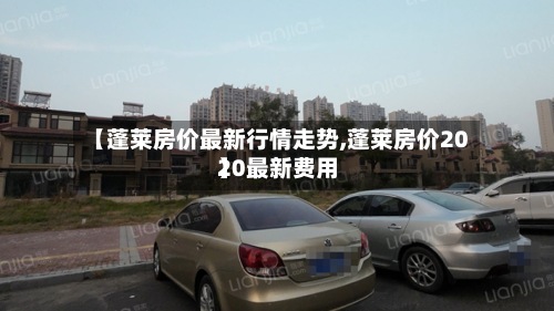【蓬莱房价最新行情走势,蓬莱房价2020最新费用】
