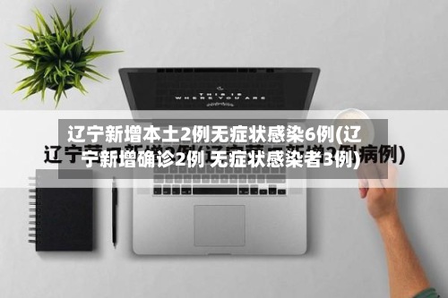 辽宁新增本土2例无症状感染6例(辽宁新增确诊2例 无症状感染者3例)-第2张图片