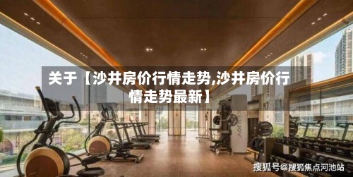 关于【沙井房价行情走势,沙井房价行情走势最新】-第2张图片