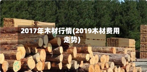 2017年木材行情(2019木材费用走势)-第2张图片