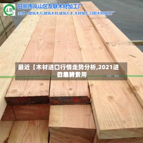 最近【木材进口行情走势分析,2021进口木材费用的趋势】-第2张图片