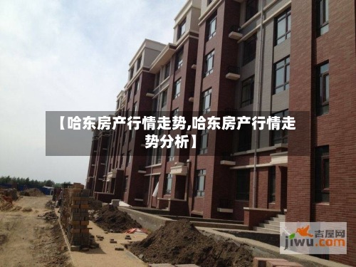【哈东房产行情走势,哈东房产行情走势分析】