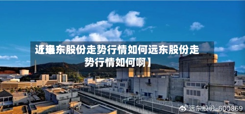 近来【远东股份走势行情如何远东股份走势行情如何啊】-第2张图片