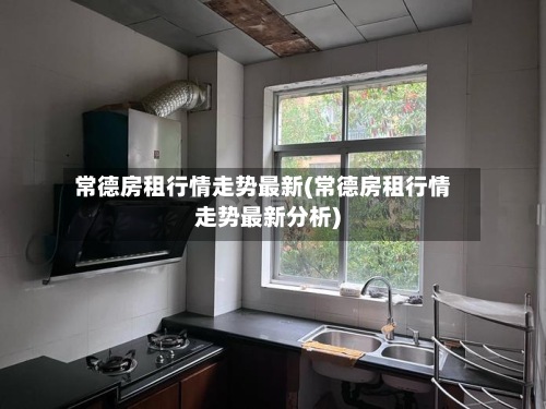 常德房租行情走势最新(常德房租行情走势最新分析)