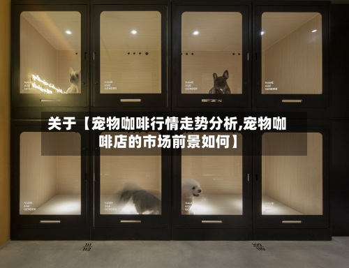 关于【宠物咖啡行情走势分析,宠物咖啡店的市场前景如何】-第2张图片