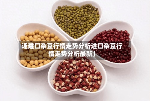 近来【进口杂豆行情走势分析进口杂豆行情走势分析最新】-第3张图片